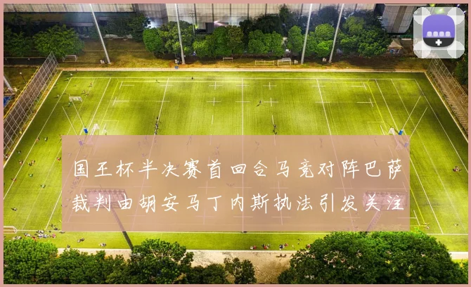 国王杯半决赛首回合马竞对阵巴萨裁判由胡安马丁内斯执法引发关注