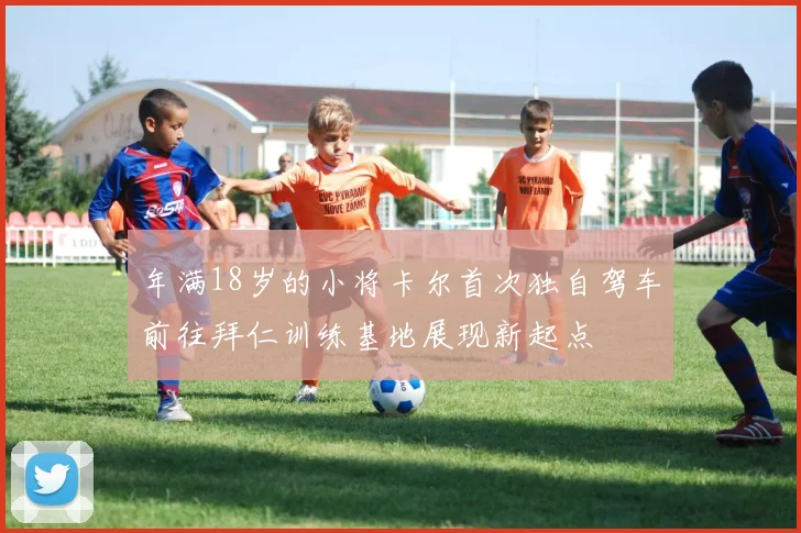 年满18岁的小将卡尔首次独自驾车前往拜仁训练基地展现新起点