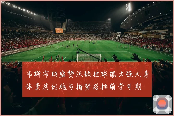 韦斯布朗盛赞沃顿控球能力强大身体素质优越与梅努搭档前景可期