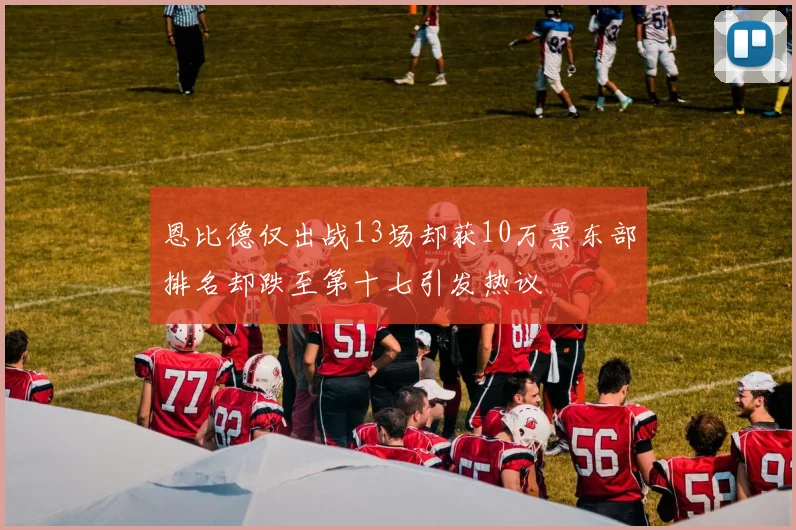 恩比德仅出战13场却获10万票东部排名却跌至第十七引发热议