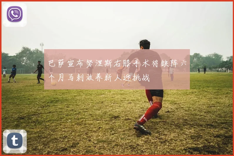 巴萨宣布努涅斯右膝手术将缺阵六个月马刺放养新人迎挑战