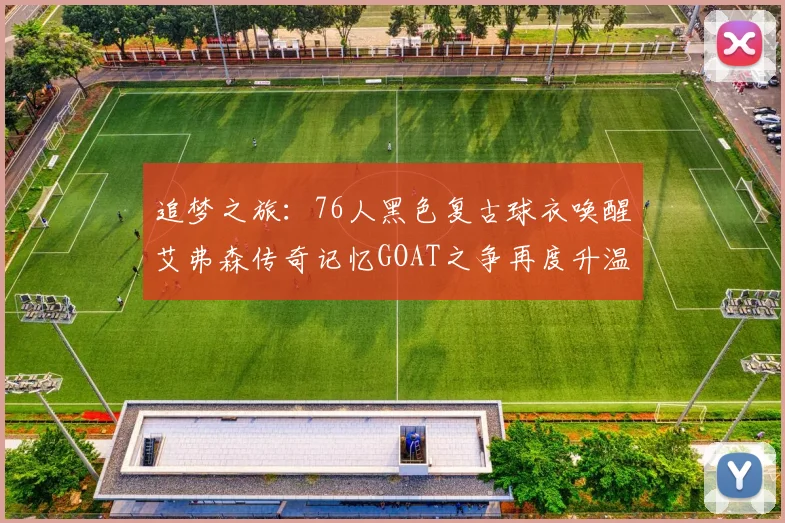 追梦之旅：76人黑色复古球衣唤醒艾弗森传奇记忆GOAT之争再度升温