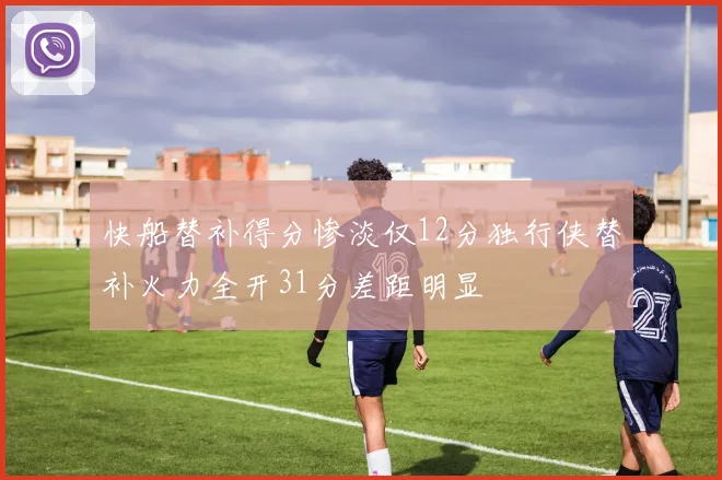 快船替补得分惨淡仅12分独行侠替补火力全开31分差距明显