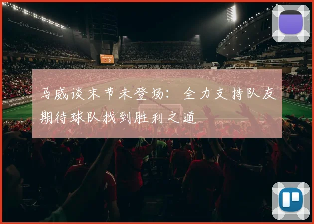 马威谈末节未登场：全力支持队友期待球队找到胜利之道