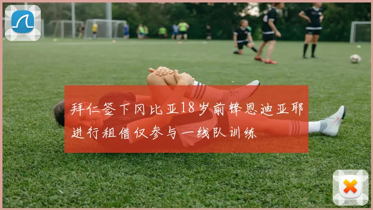拜仁签下冈比亚18岁前锋恩迪亚耶进行租借仅参与一线队训练