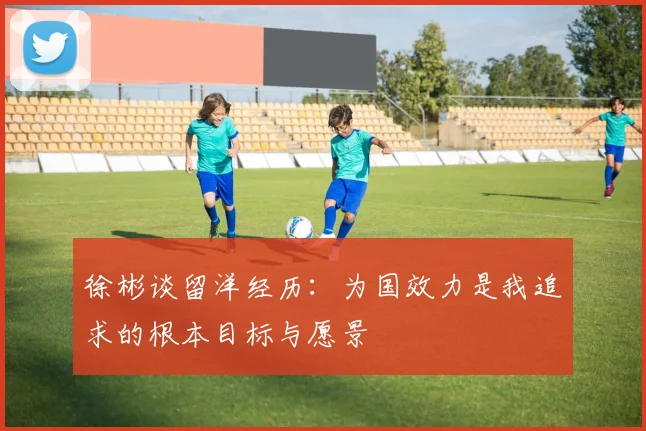 徐彬谈留洋经历：为国效力是我追求的根本目标与愿景