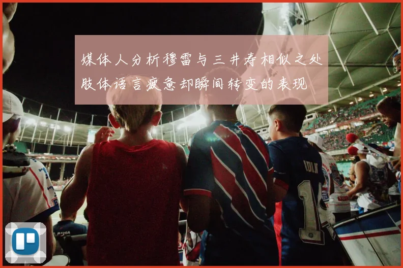 媒体人分析穆雷与三井寿相似之处肢体语言疲惫却瞬间转变的表现