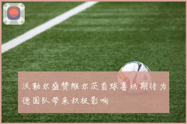 沃勒尔盛赞维尔茨首球喜讯期待为德国队带来积极影响