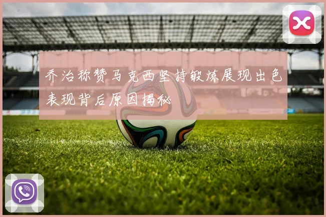 乔治称赞马克西坚持锻炼展现出色表现背后原因揭秘