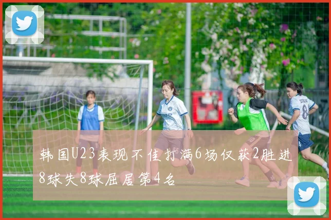 韩国U23表现不佳打满6场仅获2胜进8球失8球屈居第4名