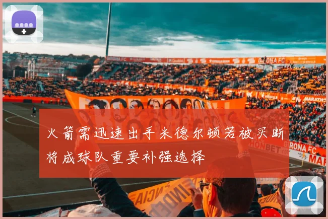 火箭需迅速出手米德尔顿若被买断将成球队重要补强选择