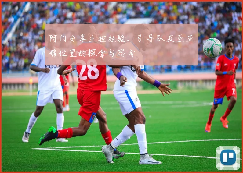 阿门分享主控经验：引导队友至正确位置的探索与思考