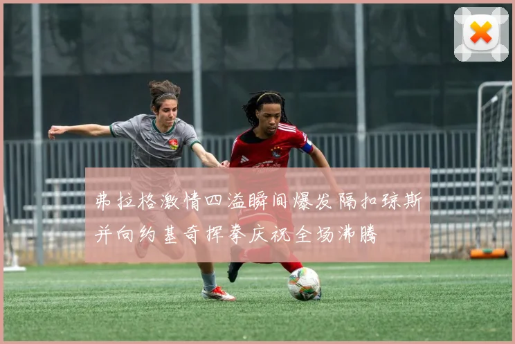 弗拉格激情四溢瞬间爆发隔扣琼斯并向约基奇挥拳庆祝全场沸腾
