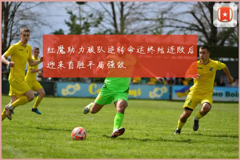 红魔助力狼队逆转命运终结连败后迎来首胜平局强敌