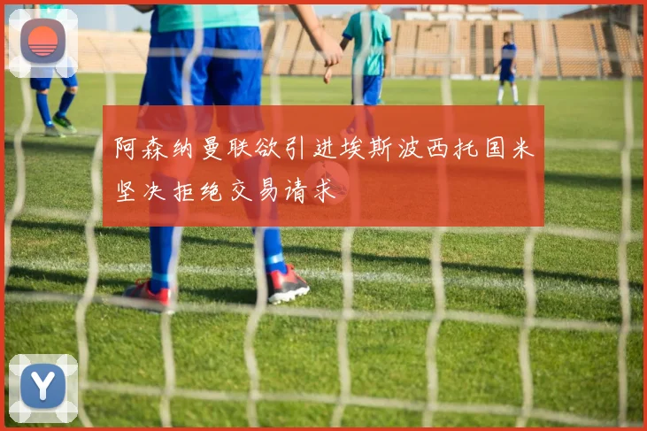 阿森纳曼联欲引进埃斯波西托国米坚决拒绝交易请求