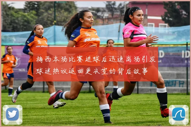 梅西本场比赛进球后迅速离场引发球迷热议返回更衣室的背后故事