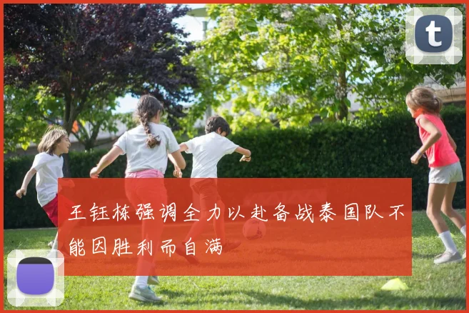王钰栋强调全力以赴备战泰国队不能因胜利而自满