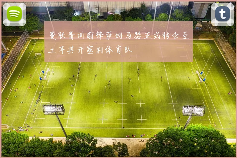 曼联青训前锋萨姆马瑟正式转会至土耳其开塞利体育队