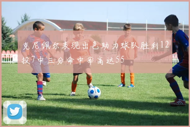 克尼佩尔表现出色助力球队胜利12投7中三分命中率高达55