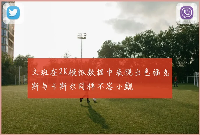 文班在2K模拟数据中表现出色福克斯与卡斯尔同样不容小觑