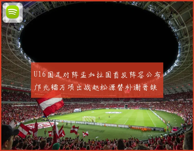 U16国足对阵孟加拉国首发阵容公布邝兆镭万项出战赵松源替补谢晋缺席