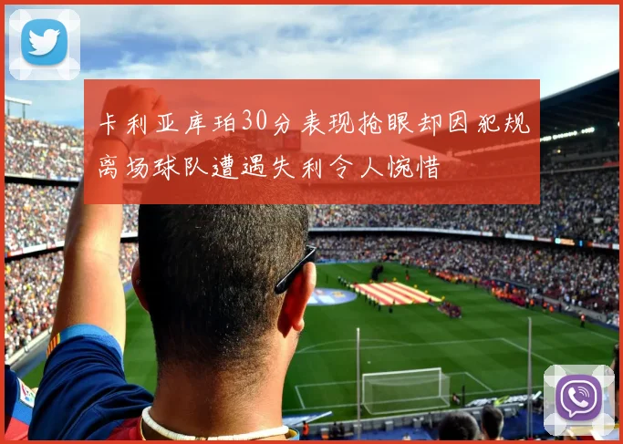 卡利亚库珀30分表现抢眼却因犯规离场球队遭遇失利令人惋惜