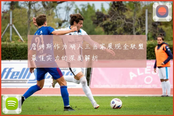 詹姆斯作为湖人三当家展现全联盟最佳实力的深度解析